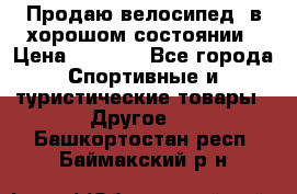 Продаю велосипед  в хорошом состоянии › Цена ­ 1 000 - Все города Спортивные и туристические товары » Другое   . Башкортостан респ.,Баймакский р-н